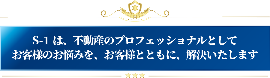S-1は、不動産のプロフェッショナルとして、お客様のお悩みを、お客様とともに、解決いたします