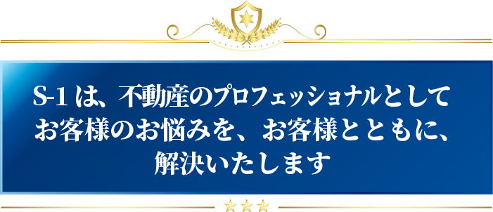 S-1は、不動産のプロフェッショナルとして、お客様のお悩みを、お客様とともに、解決いたします